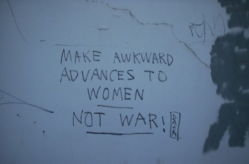 Make Awkward Advances To Women. Not War! Make Awkward Advances To Women. Not War!