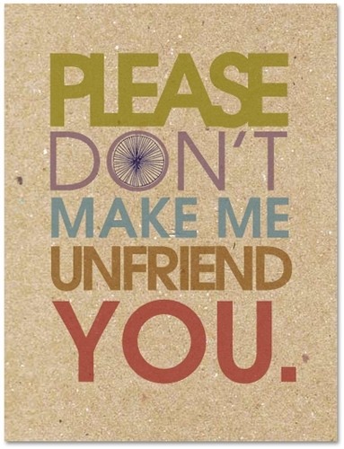 Please don't make me unfriend you.