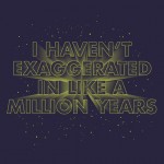 I haven’t exaggerated in like a million years.