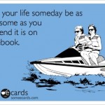 My your life someday be as awesome as you pretend it is on Facebook.