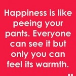 Happiness is like peeing in your pants.