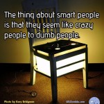 The thing about smart people is that they seem like crazy people to dumb people.