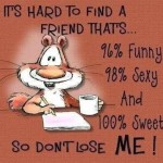 It’s hard to find a friend as good as me so don’t loose me.