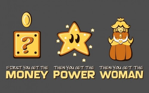 First you get the money, then the power, then the women. Money Power Women Mario