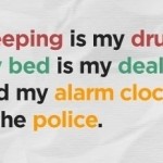 Sleeping is my drug, my bed is my dealer, and my alarm clock is the police.