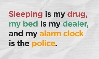 Sleeping is my drug, my bed is my dealer, and my alarm clock is the police.