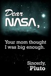 Dear NASA, Your mom thought I was big enough. Sincerely, Pluto