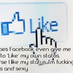 Why does Facebook even give me the option to ‘Like’ my own status? Of course I like my status.
