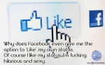 Why does Facebook even give me the option to ‘Like’ my own status? Of course I like my status.