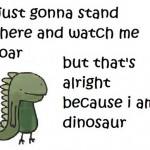 Just gonna stand there and watch me roar…