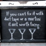 If you can’t fix it with duct tape or a martini it ain’t worth fixing.