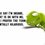 I’m not insane, I’m mentally hilarious.