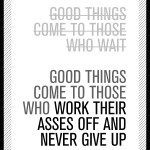 Good things come to those who work their ass off and never give up.
