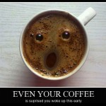 Even your coffee is surprised you woke up this early!