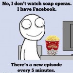 I don’t watch soap operas, I have Facebook.