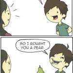 I saw you looking at shoes the other day and bought you a pear.
