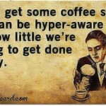 I need coffee to be hyper-aware of how little work I’m doing today.