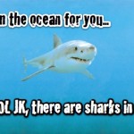 I’d swim the ocean for you… jk, there are sharks in there.
