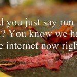 Did you just say run for fun? You know we have the internet now right?